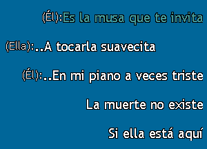 (Elk

(Ella)z..A tocarla suavecita

(El)r..En mi piano a veces triste

La muerte no existe

Si ella estzi aquf