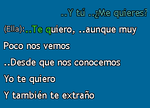 (Ella)1..Te quiero, ..aunque muy
Poco nos vemos

..Desde que nos conocemos

Yo te quiero

Y tambwn te extrario