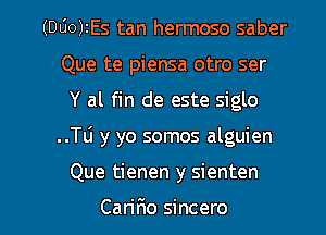 (000)2Es tan hermoso saber
Que te piensa otro ser
Y al fin de este siglo
..Tli y yo somos alguien

Que tienen y sienten

Carifio sincero l