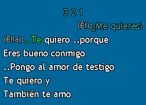 (Elk
(Ella)r..Te quiero ..porque

Eres bueno conmigo
..Pongo al amor de testigo
Te quiero y

Tambkn te amo