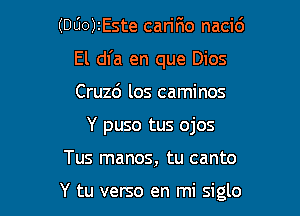 (DUO)IEste cariFmo nacic')
El dl'a en que Dios
Cruzc') los caminos

Y puso tus ojos

Tus manos, tu canto

Y tu verso en mi siglo