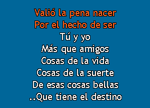 Valid la pena nacer
Por el hecho de ser
TLi y yo
Mzis que amigos
Cosas de la Vida
Cosas de la suerte

De esas cosas bellas
..Que tiene el destino l