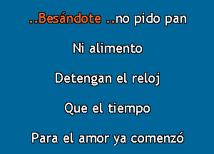 ..Besa'ndote ..no pido pan
Ni alimento
Detengan el reloj

Que el tiempo

Para el amor ya comenzc')