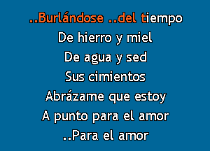 ..Burla'lndose ..del tiempo
De hierro y miel
De agua y sed
Sus cimientos
Abra'zame que estoy
A punto para el amor

..Para el amor l