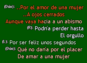 (Wok ..Por el amor de una mujer
..A ojos cerrados

Aunque vaya hacia a un abismo
(RF Podn'a perder hasta
El orgullo

(Ui Por ser feliz unos segundos
(DIM Qutg no dan'a por el placer

De amar a una mujer