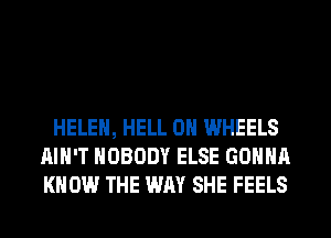 HELEN, HELL 0H WHEELS
AIN'T NOBODY ELSE GONNA
KNOW THE WAY SHE FEELS