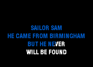 SAILOR SAM

HE CAME FROM BIRMINGHAM
BUT HE NEVER
WILL BE FOUND