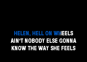 HELEN, HELL 0H WHEELS
AIN'T NOBODY ELSE GONNA
KNOW THE WAY SHE FEELS