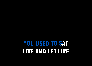 YOU USED TO SAY
LIVE AND LET LIVE