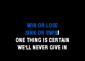 WIN OR LOSE

SINK OR SWIM
ONE THING IS CERTAIN
WE'LL NEVER GIVE IH