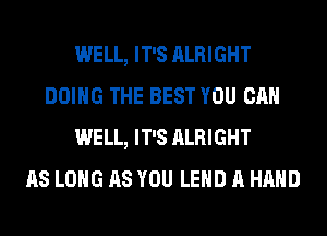 WELL, IT'S ALRIGHT
DOING THE BEST YOU CAN
WELL, IT'S ALRIGHT
AS LONG AS YOU LEHD A HAND