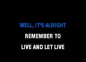 WELL, IT'S ALRIGHT

REMEMBER TO
LIVE AND LET LIVE