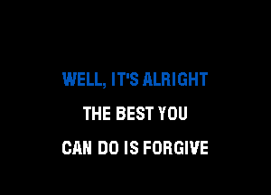 WELL, IT'S ALRIGHT

THE BEST YOU
CAN DO IS FORGIVE