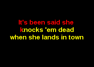 It's been said she
knocks 'em dead

when she lands in town