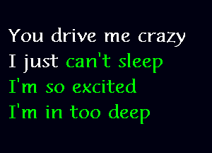 You drive me crazy
I just can't sleep

I'm so excited
I'm in too deep