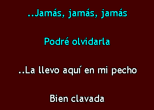 ..Jamzis, jama's, jamais

Podw olvidarla

..La llevo aquf en mi pecho

Bien clavada