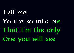 Tell me
You're so into me

That I'm the only
One you will see