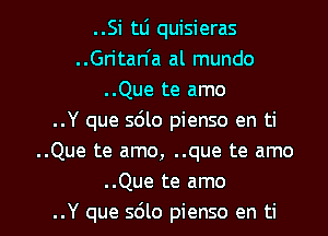 ..Si tLi quisieras
..Gritan'a al mundo
..Que te amo
..Y que sdlo pienso en ti
..Que te amo, ..que te amo
.Que te amo

..Y que 5le pienso en ti l
