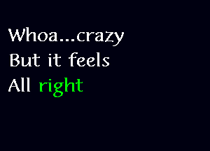 Whoa...crazy
But it feels

All right