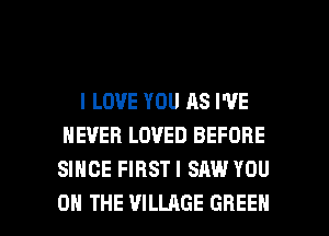 I LOVE YOU AS I'VE
NEVER LOVED BEFORE
SINCE FIRSTI SAW YOU

ON THE VILLAGE GREEN l