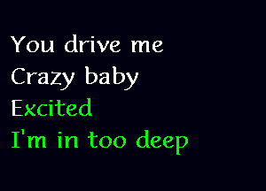 You drive me
Crazy baby

Excited
I'm in too deep