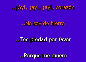 ..iAy!, iayl, iay!, corazc'm

..No soy de hierro

..Ten piedad por favor

..Porque me muero
