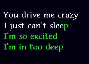 You drive me crazy
I just can't sleep

I'm so excited
I'm in too deep