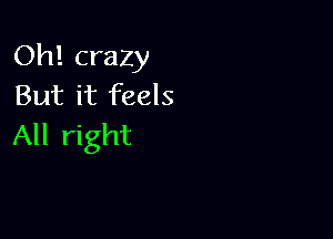 Oh! crazy
But it feels

All right