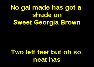 No gal made has got a
shade on
Sweet Georgia Brown

Two left feet but oh so
neat has