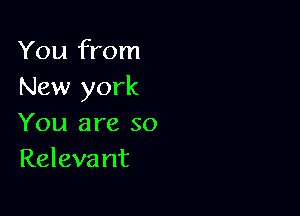 You from
New york

You are so
Releva nt