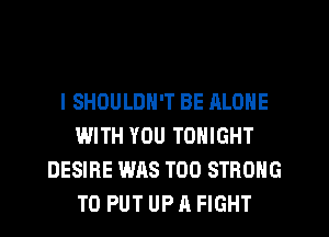 l SHOULDN'T BE ALONE
WITH YOU TONIGHT
DESIRE WAS T00 STRONG
TO PUT UP A FIGHT