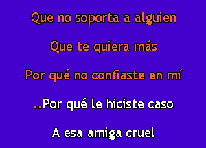 Que no soporta a alguien
Que te quiera mais
Por qu6. no confiaste en mi

..Por qw le hiciste caso

A esa amiga cruel l