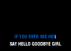 IF YOU EVER SEE HER
SAY HELLO GOODBYE GIRL
