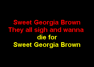 Sweet Georgia Brown
They all sigh and wanna

die for
Sweet Georgia Brown