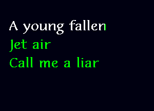 A young fallen
Jet air

Call me a liar