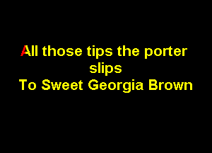 All those tips the porter
slips

To Sweet Georgia Brown