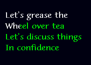 Let's grease the
Wheel over tea

Let's discuss things
In confidence