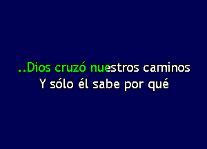 ..Dios cruz6 nuestros caminos

Y sdlo a sabe por m