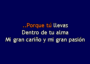 ..Porque tli llevas

Dentro de tu alma
Mi gran carifio y mi gran pasic'm