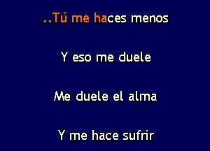 ..le rne haces menos

Y eso me duele

Me duele el alma

Y me hace sufrir