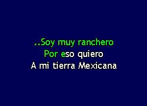 ..Soy muy ranchero

Por eso quiero
A mi tierra Mexicana