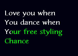 Love you when
You dance when

Your free styling
Chance