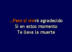 ..Pero sf vivir( agradecido

Si en estos momento
Te lleva la muerte