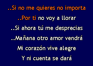 ..Si no me quieres no importa
..Por ti no voy a llorar
..Si ahora tLi me desprecias
Mafiana otro amor vendrai

Mi corazon vive alegre

Y ni cuenta se darai