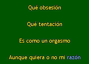 Qm'a obsesidn
Qw tentacidn

Es como un orgasmo

Aunque quiera o no mi razc'm
