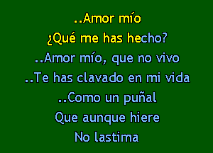 ..Amor mfo
gQu6. me has hecho?
..Amor mfo, que no vivo

..Te has clavado en mi Vida
..Como un purial
Que aunque hiere
No lastima