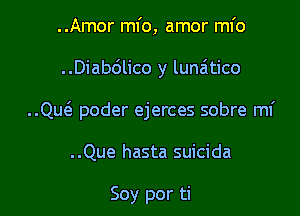 ..Amor ml'o, amor ml'o

..Diabdlico y lunatico

..Qu6. poder ejerces sobre ml'

..Que hasta suicida

Soy por ti