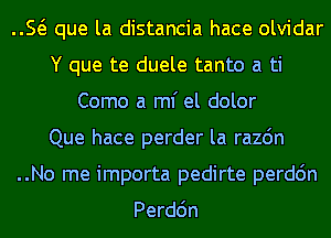 E que la distancia hace olvidar

Y que te duele tanto a
Como a ml' el dolor

Que hace perder la razdn

..No me importa pedirte perdc'm

Perdc'm