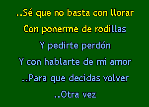 E que no basta con llorar
Con ponerme de rodillas
Y pedirte perdc'm
Y con hablarte de mi amor
..Para que decidas volver

..Otra vez