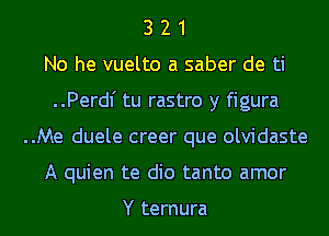 3 2 1
No he vuelto a saber de ti
..Perdl' tu rastro y figura
..Me duele creer que olvidaste
A quien te dio tanto amor

Y ternura